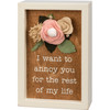 Felt Floral Accent I Want To Annoy You For The Rest Of My Life Decorative Inset Wooden Box Sign 4x6 from Primitives by Kathy