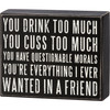 You Drink Too Much Cuss Too Much You're Everything I Want In A Friend Wooden Box Sign from Primitives by Kathy