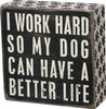 I Work Hard So My Dog Can Have A Better Life Wooden Box Sign 5x5 from Primitives by Kathy