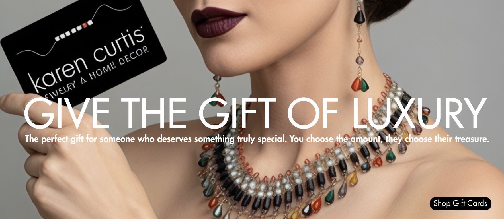 Karen Curtis gift cards are available as physical gift cards and instant digital eCards — the perfect gift for any occasion. Give the gift of handcrafted luxury jewelry and home décor, made in New York City with rare Swarovski crystals. Available in any amount, Karen Curtis gift cards let your recipient choose their own treasured piece from our full collection of earrings, necklaces, bracelets, chandeliers and more.