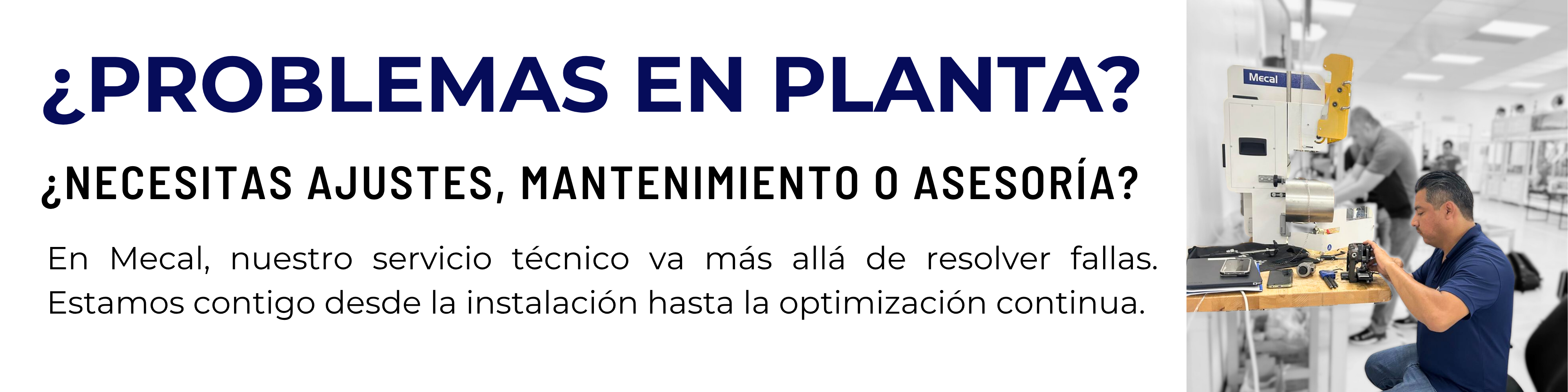 ¿Problemas en planta? ¿Necesitas ajustes, mantenimiento o asesoría? En Mecal, nuestro servicio técnico va más allá de resolver fallas. Estamos contigo desde la instalación hasta la optimización continua. 