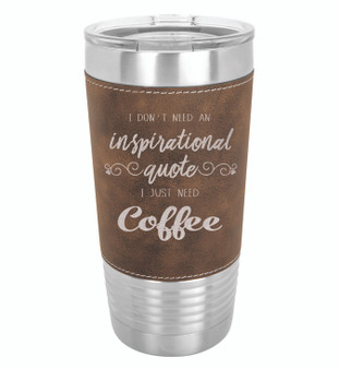 I Don't Need an Inspirational Quote I Just Need Coffee - 20 oz Leatherette Tumbler