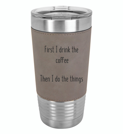 First I Drink the Coffee Then I Do the Things - 20 oz Leatherette Tumbler
