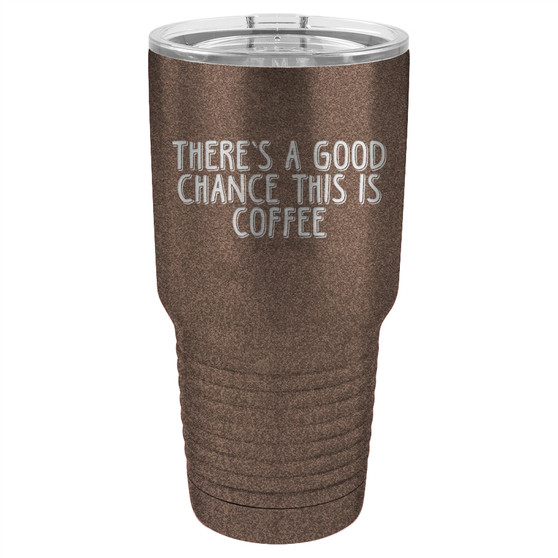 There's a Good Chance This is Coffee - 20 & 30 oz Tumbler