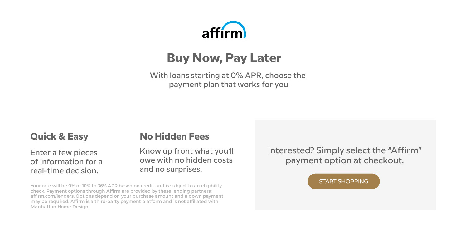 Affirm Buy Now Pay Later. With loans starting at 0% APR, choose the payment plan that works for you. Quick & Easy, enter a few pieces of information for a real-time decision. No Hidden Fees, know up front what you'll owe with no hidden costs and no surprises. Interested? Simply select the 