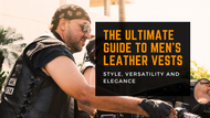 The Ultimate Guide to Men's Leather Vests: Style, Versatility and Elegance