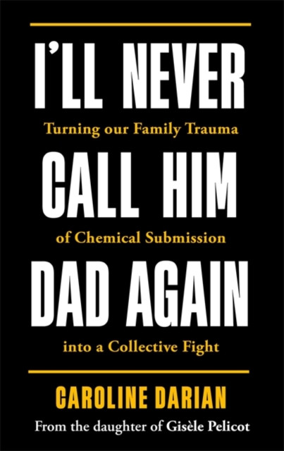 I'll Never Call Him Dad Again: By the daughter of Dominique Pelicot : Turning our family trauma of Chemical Submission into a collective fight