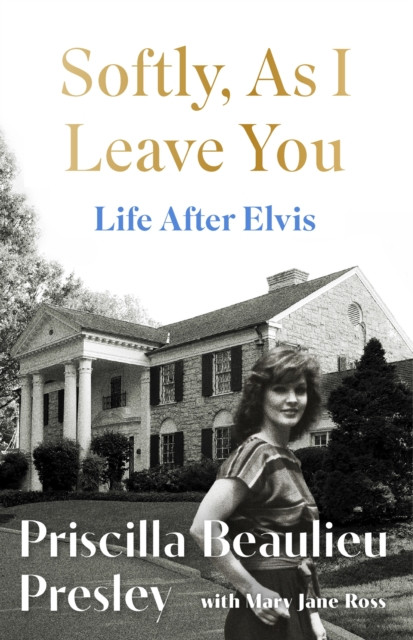 Softly, As I Leave You: Life After Elvis : The long-awaited memoir about life behind the walls of Graceland from Priscilla, wife of a legend