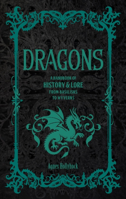 Dragons : A Handbook of History & Lore from Basilisks to Wyverns