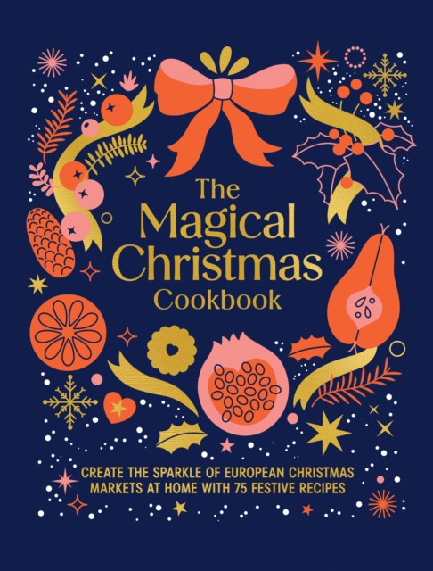 The Magical Christmas Cookbook : Create the sparkle of European Christmas markets at home with 75 festive recipes