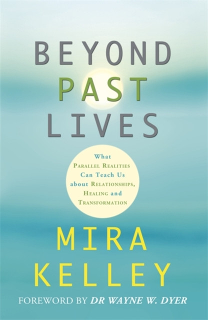 Beyond Past Lives : What Parallel Realities Can Teach Us about Relationships, Healing, and Transformation
