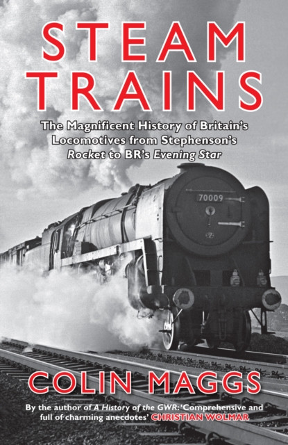 Steam Trains : The Magnificent History of Britain's Locomotives from Stephenson's Rocket to BR's Evening Star