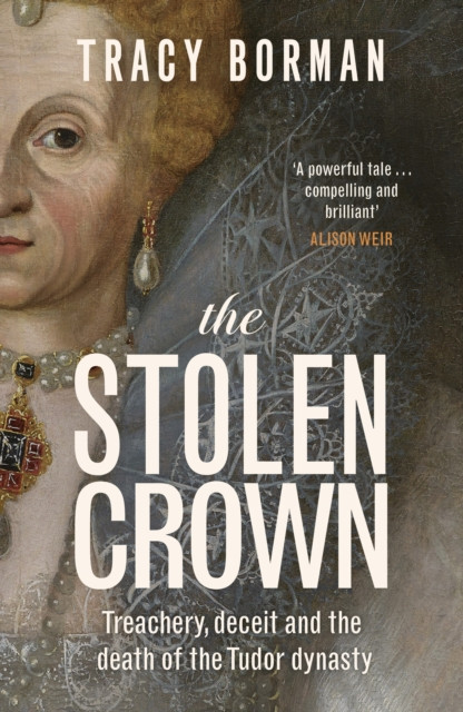 The Stolen Crown : Treachery, Deceit and the Death of the Tudor Dynasty