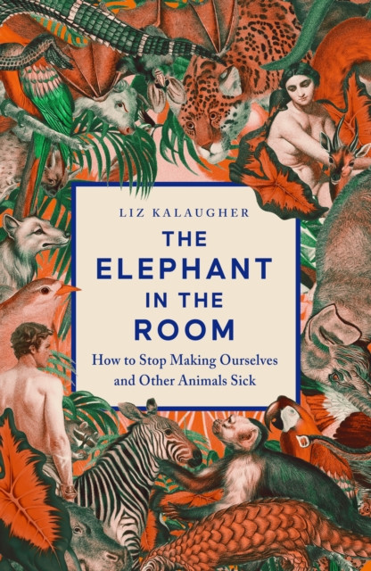 The Elephant in the Room : How to Stop Making Ourselves and Other Animals Sick