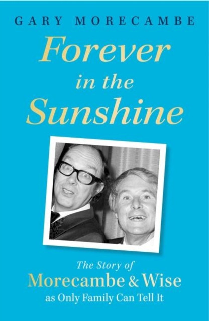 Forever in the Sunshine : The Story of Morecambe and Wise as Only Family Can Tell It
