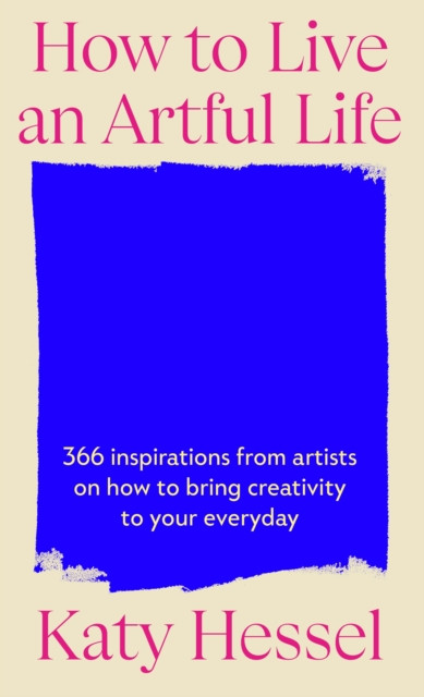 How To Live An Artful Life : 366 Inspirations from Artists on how to Bring Creativity to Your Everyday