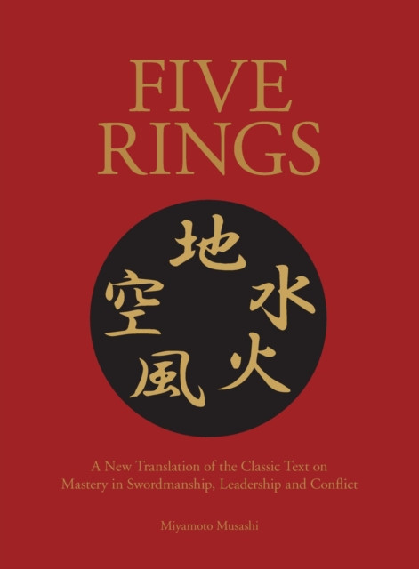 Five Rings : The Classic Text on Mastery in Swordsmanship, Leadership and Conflict: A New Translation