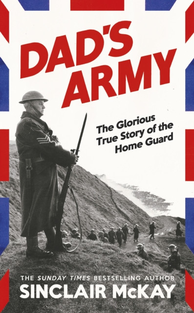Dad’s Army : The Glorious True Story of the Home Guard