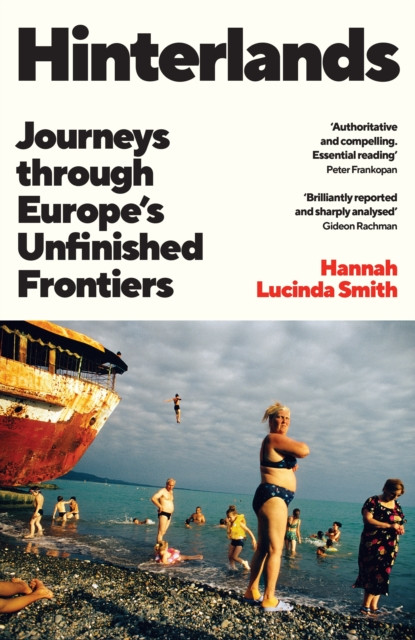 Hinterlands : Journeys through Europe’s Unfinished Frontiers: A FINANCIAL TIMES BEST BOOK OF THE SUMMER