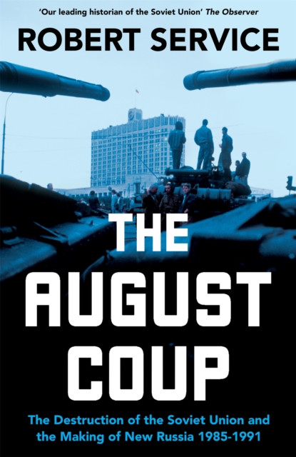 The August Coup : The Destruction of the Soviet Union and the Making of New Russia 1985-1991