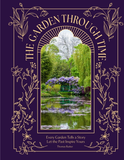 The Garden Through Time : Every Garden Tells a Story. Let the Past Inspire Yours.