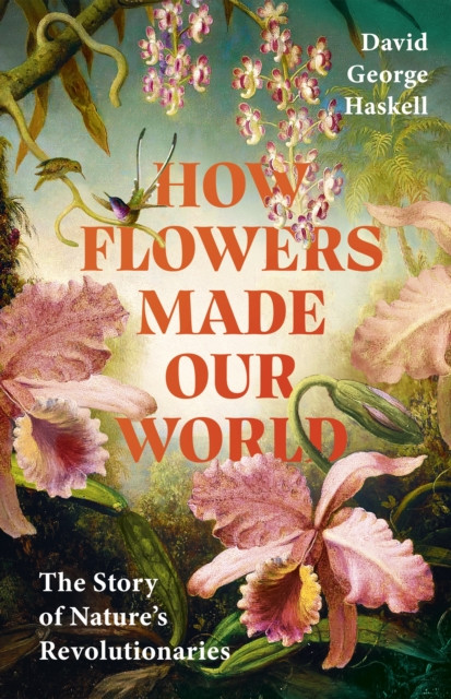 How Flowers Made Our World : The Story of Nature's Revolutionaries