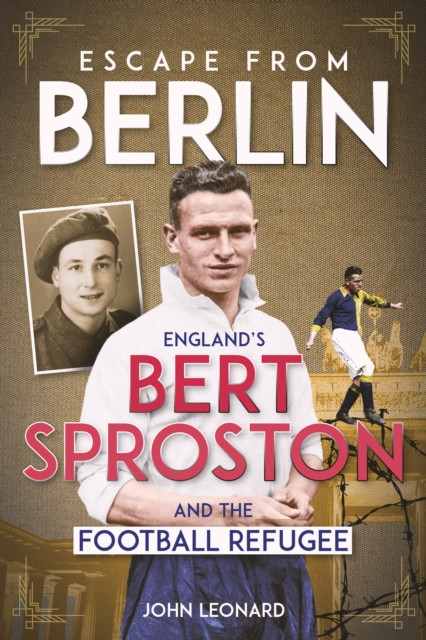Escape from Berlin : England's Bert Sproston and the Football Refugee