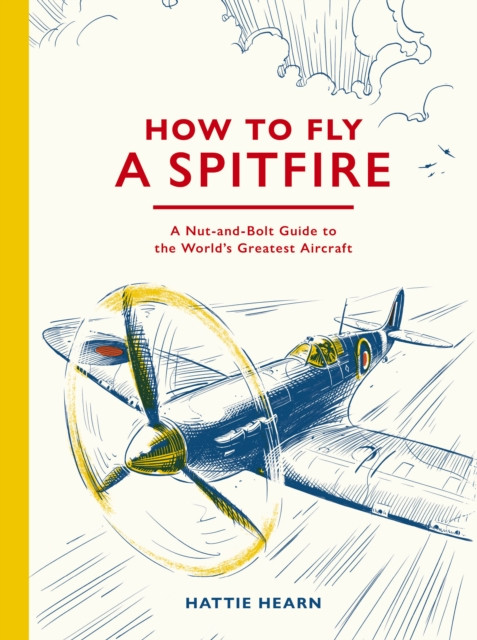 How To Fly A Spitfire : A Nut-and-Bolt Guide to the World's Greatest Aircraft