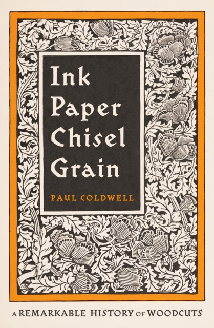 Ink Paper Chisel Grain : A Remarkable History of Woodcuts