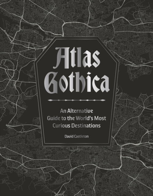 Atlas Gothica : An Alternative Guide to the World’s Most Curious Destinations
