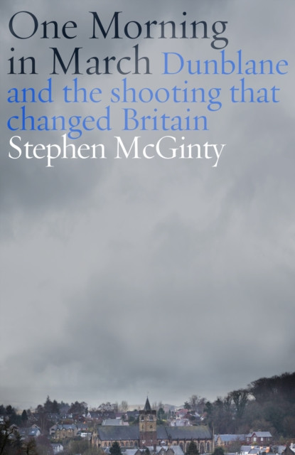 One Morning in March : Dunblane and the Shooting that Changed Britain