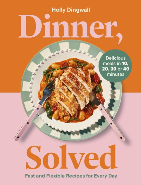 Dinner, Solved : Fast and Flexible Recipes for Every Day in 10, 20, 30 or 40 Minutes