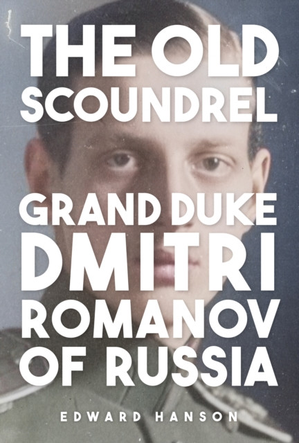 The Old Scoundrel : Grand Duke Dmitri Romanov of Russia