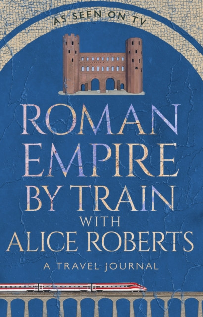 Roman Empire by Train with Alice Roberts : A Travel Journal