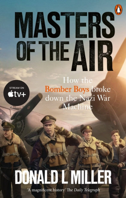 Masters of the Air : How The Bomber Boys Broke Down the Nazi War Machine