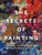 The Secrets of Painting : The Hidden Art of the Masterpiece from Prehistory to Today