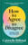 How to Agree to Disagree : Turning Conflict into Connection