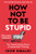 How Not To Be Stupid : The Transformative Power of Independent Thinking