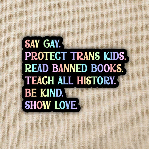Sticker depicting text that reads, "Say gay. Protect trans kids. Read banned books. Teach all history. Be kind. Show love. "