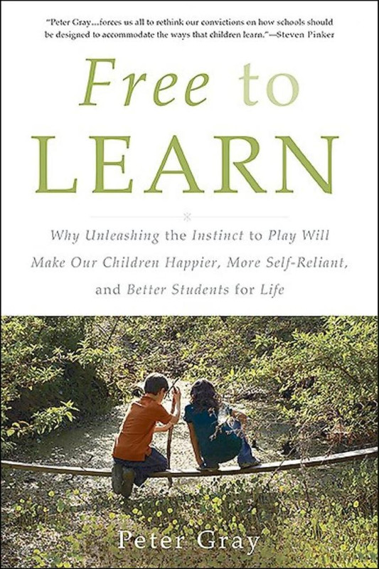 Free to Learn: Why Unleashing the Instinct to Play Will Make Our Children Happier, More Self-Reliant, and Better Students for Life