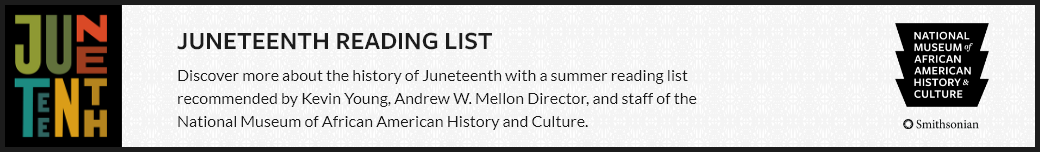 Juneteenth Reading List. Discover more about the history of Juneteenth with a summer reading list recommended by Kevin Young, Andrew W. Mellon Director, and staff of the National Museum of African American History and Culture