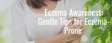 Eczema Awareness: Gentle Tips for Eczema-Prone Skin