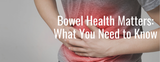 Bowel Health Matters: What You Need to Know