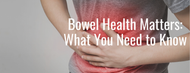 Bowel Health Matters: What You Need to Know