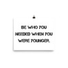 Be who you needed when you were younger. - Photo Paper Poster Motivational quotes 7810862
