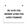 Be who you needed when you were younger. - Photo Paper Poster Motivational quotes 7810862