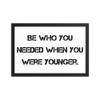 Be who you needed when you were younger. - Matte Paper Framed Poster Motivational quotes 7810094