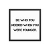 Be who you needed when you were younger. - Matte Paper Framed Poster Motivational quotes 7810094