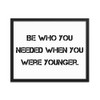Be who you needed when you were younger. - Matte Paper Framed Poster Motivational quotes 7810094