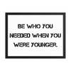 Be who you needed when you were younger. - Matte Paper Framed Poster Motivational quotes 7810094